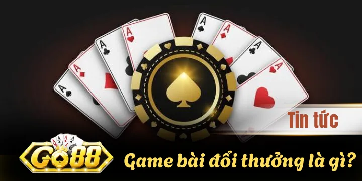 Game bài đổi thưởng là gì? “Cẩm nang” từ A-Z cho newbie